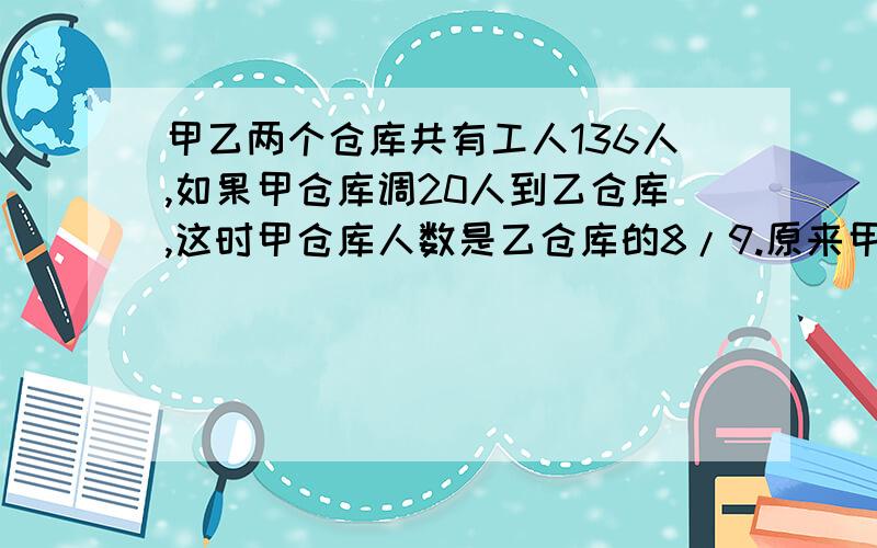 甲乙两个仓库共有工人136人,如果甲仓库调20人到乙仓库,这时甲仓库人数是乙仓库的8/9.原来甲仓库有（ ）人.