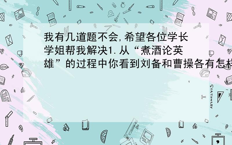 我有几道题不会,希望各位学长学姐帮我解决1.从“煮酒论英雄”的过程中你看到刘备和曹操各有怎样的性格特征?2.（）然而止  （）然不屈   （）然四顾   （）然若失   （）然若立     （）然