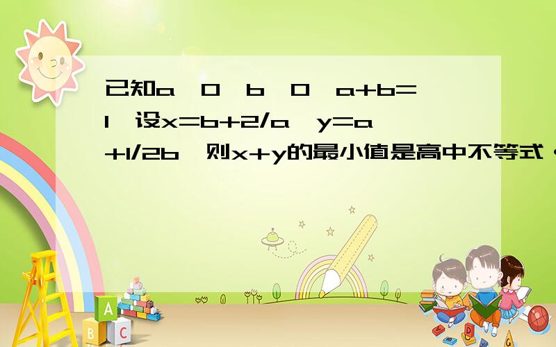 已知a>0,b>0,a+b=1,设x=b+2/a,y=a+1/2b,则x+y的最小值是高中不等式···求大虾帮忙