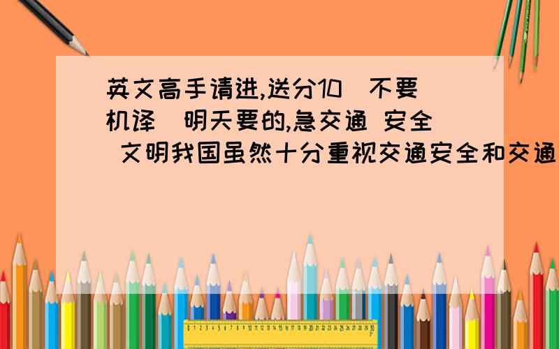 英文高手请进,送分10（不要机译）明天要的,急交通 安全 文明我国虽然十分重视交通安全和交通文明,但相比较其他国家做得还远远不够.每天,在马路上,不遵守交通规则的行人、自行车、车辆