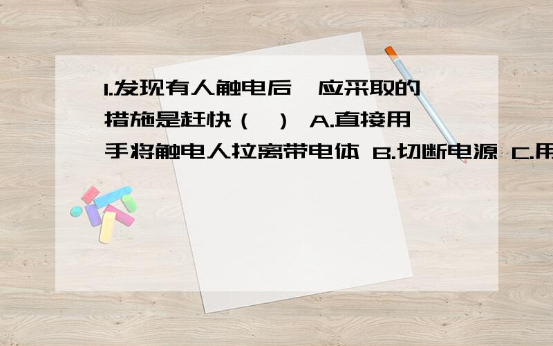 1.发现有人触电后,应采取的措施是赶快（ ） A.直接用手将触电人拉离带电体 B.切断电源 C.用剪刀剪断电源线 D.用绝缘体将人与带电体分开2.下列做法中,存在安全隐患的是（ ） A.用湿手插拔