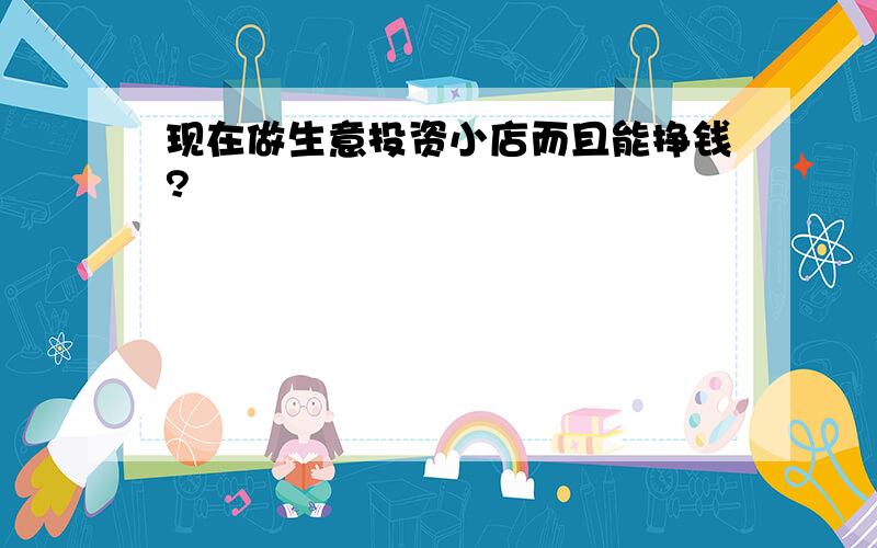 现在做生意投资小店而且能挣钱?