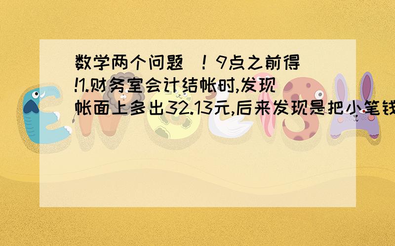 数学两个问题`! 9点之前得!1.财务室会计结帐时,发现帐面上多出32.13元,后来发现是把小笔钱的小数点点错位了,原来这笔钱应该是多少元?本人6年级`  2.甲.乙.丙三人共得奖金4250元,甲比乙多得62