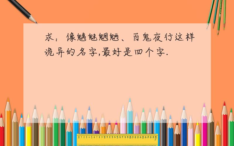 求：像魑魅魍魉、百鬼夜行这样诡异的名字,最好是四个字.