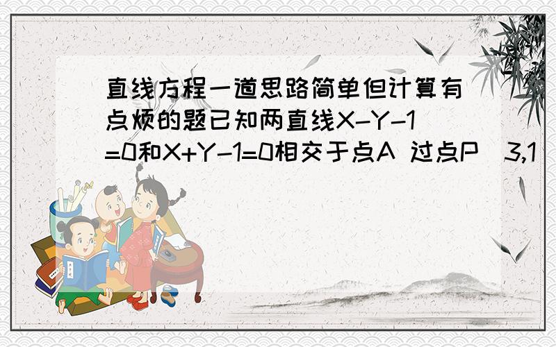 直线方程一道思路简单但计算有点烦的题已知两直线X-Y-1=0和X+Y-1=0相交于点A 过点P（3,1）分别作两直线垂线,垂足分别为M N 求四边形ANPM面积