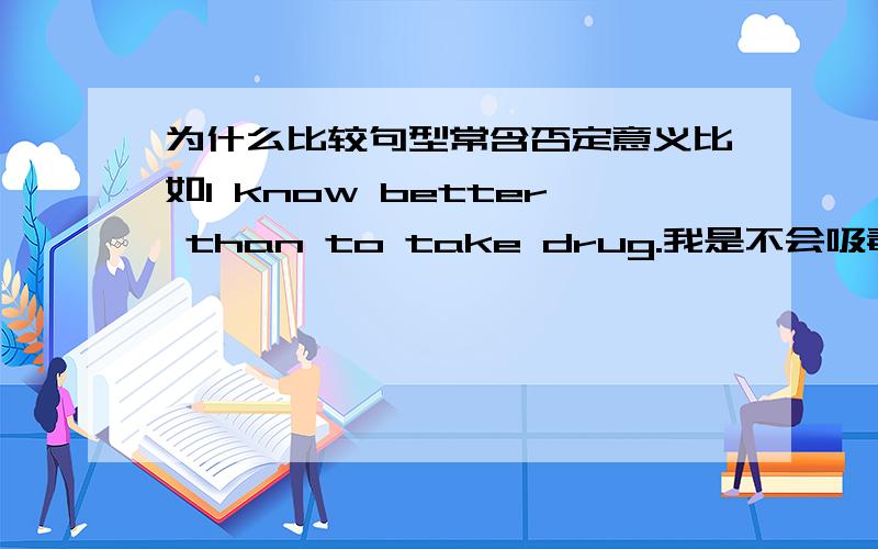 为什么比较句型常含否定意义比如I know better than to take drug.我是不会吸毒的。He drank more wine than was good for his health.他喝太多，对身体不好。