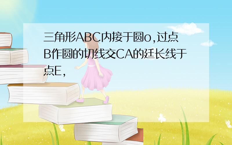 三角形ABC内接于圆o,过点B作圆的切线交CA的廷长线于点E,