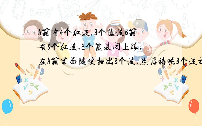 A箱有4个红波,3个蓝波B箱有5个红波,2个蓝波闭上眼,在A箱里面随便抽出3个波,然后将呢3个波放入B箱,再把B箱 摇啊摇,摇啊摇,摇匀D波,之后再在B箱随便抽2个波,能抽出蓝波既几率系几多?