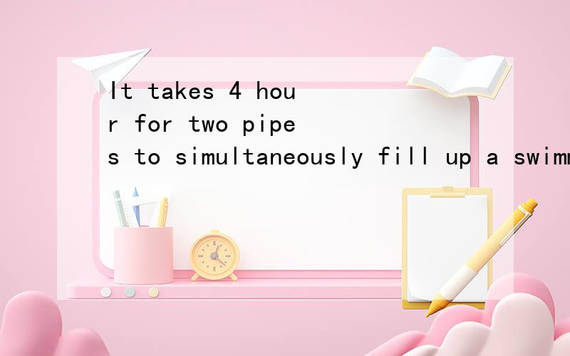 It takes 4 hour for two pipes to simultaneously fill up a swimming pool,the smaller pipe would take 6 hour longer than the larger pipe.Find the time it would take the larger pipe to fill up the swimming pool.以上是该数学题,最好有说明,因