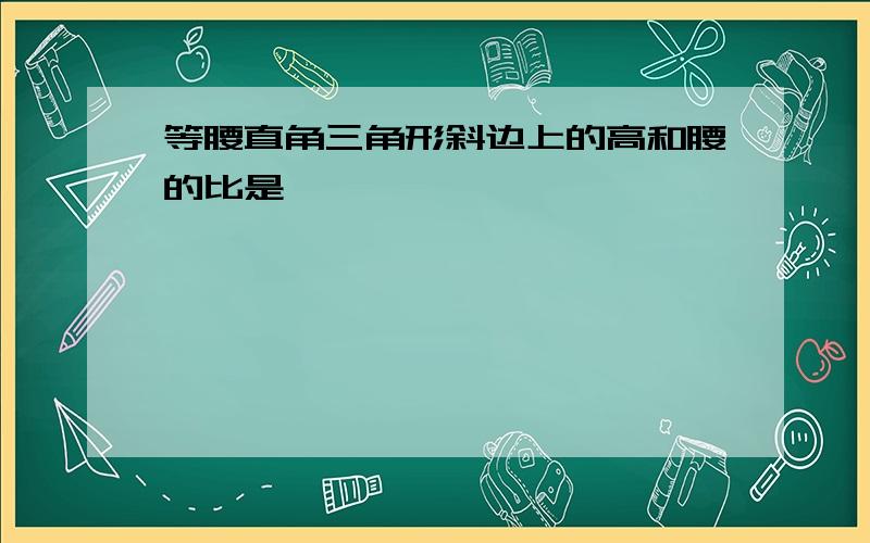 等腰直角三角形斜边上的高和腰的比是