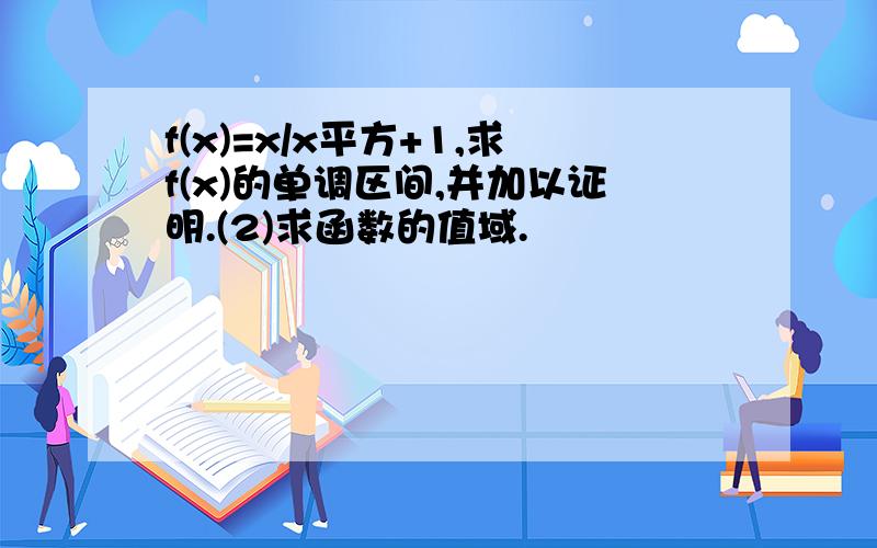 f(x)=x/x平方+1,求f(x)的单调区间,并加以证明.(2)求函数的值域.