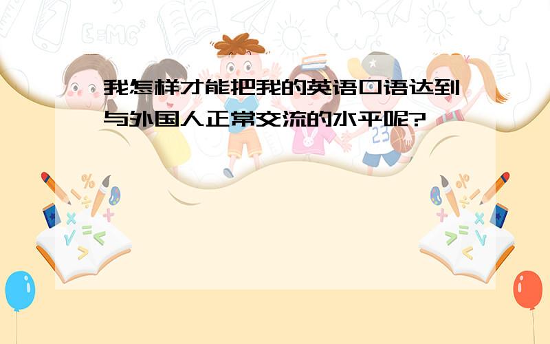 我怎样才能把我的英语口语达到与外国人正常交流的水平呢?