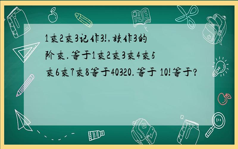 1乘2乘3记作3!,读作3的阶乘.等于1乘2乘3乘4乘5乘6乘7乘8等于40320.等于 10!等于?