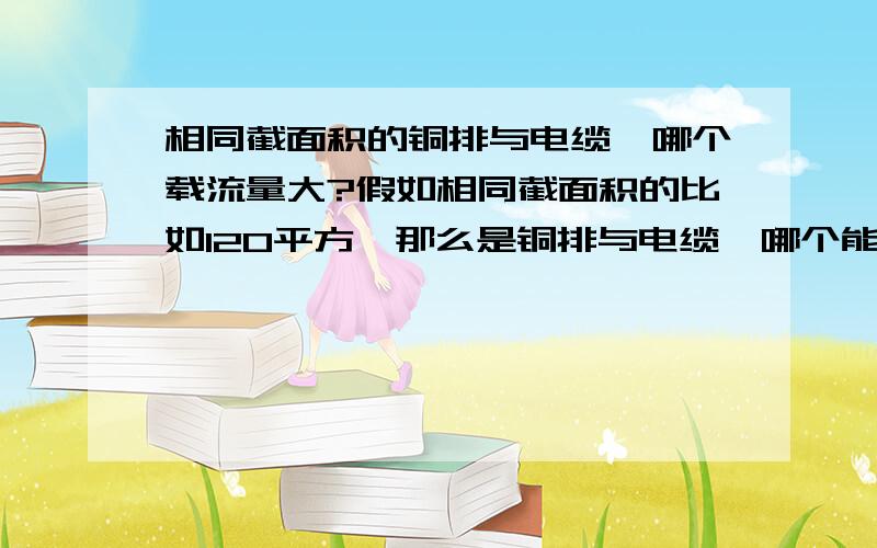 相同截面积的铜排与电缆,哪个载流量大?假如相同截面积的比如120平方,那么是铜排与电缆,哪个能导通的电流大些?为什么?