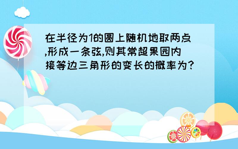 在半径为1的圆上随机地取两点,形成一条弦,则其常超果园内接等边三角形的变长的概率为?