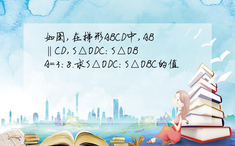 如图,在梯形ABCD中,AB‖CD,S△ODC:S△OBA=3:8.求S△ODC:S△OBC的值