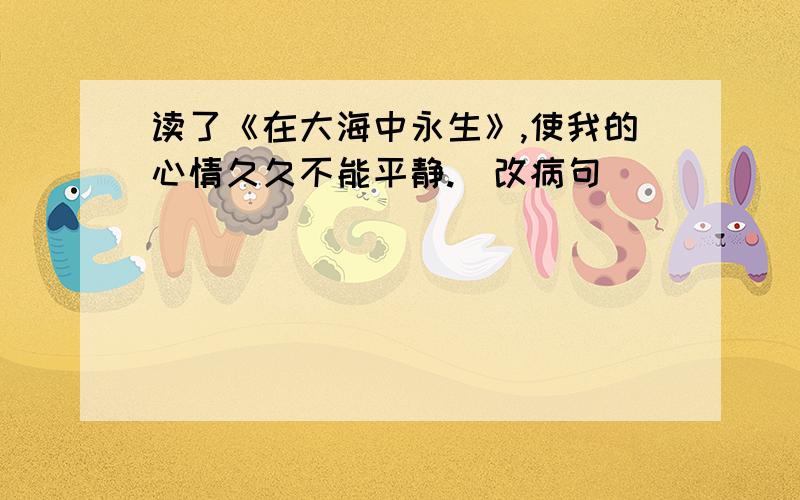 读了《在大海中永生》,使我的心情久久不能平静.（改病句）