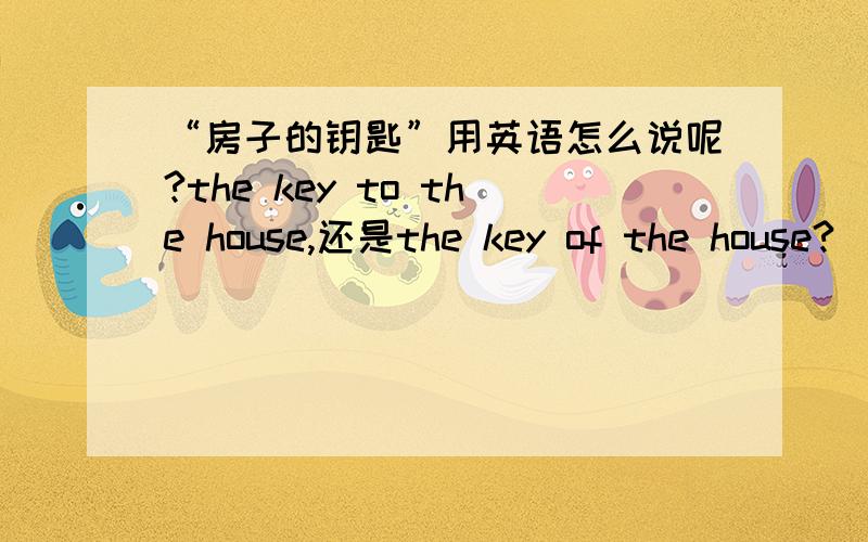 “房子的钥匙”用英语怎么说呢?the key to the house,还是the key of the house?