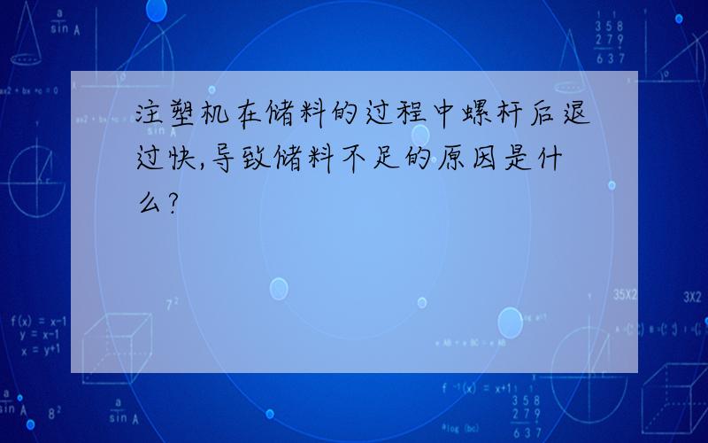 注塑机在储料的过程中螺杆后退过快,导致储料不足的原因是什么?