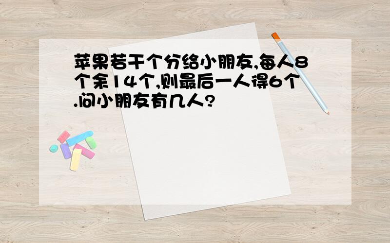 苹果若干个分给小朋友,每人8个余14个,则最后一人得6个.问小朋友有几人?