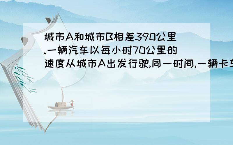 城市A和城市B相差390公里.一辆汽车以每小时70公里的速度从城市A出发行驶,同一时间,一辆卡车以每小时60公里的速度从城市B出发行驶.问：什么时间和什么地点两辆车相遇驶过?