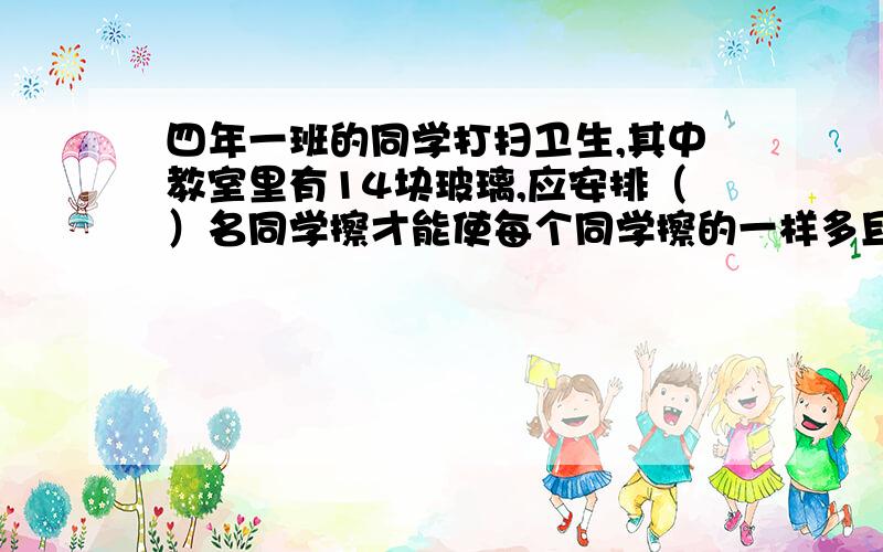 四年一班的同学打扫卫生,其中教室里有14块玻璃,应安排（）名同学擦才能使每个同学擦的一样多且都是整块