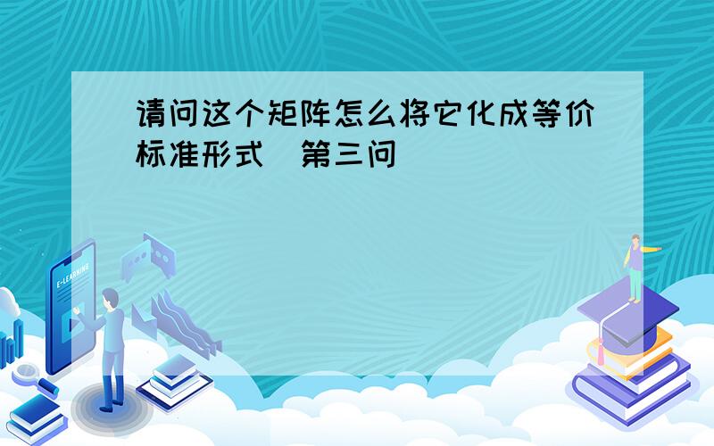 请问这个矩阵怎么将它化成等价标准形式（第三问）