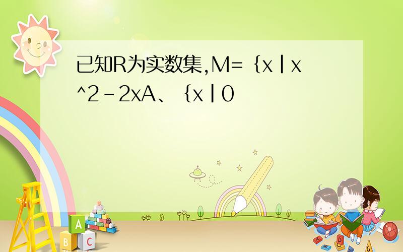 已知R为实数集,M=｛x｜x^2-2xA、｛x｜0