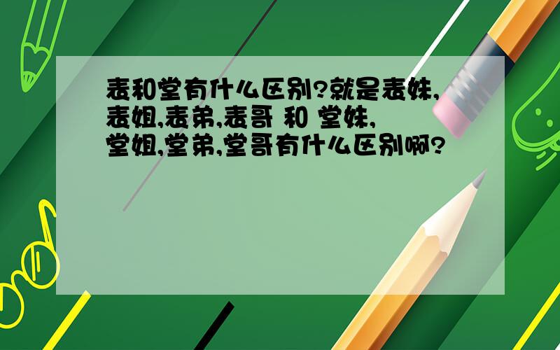 表和堂有什么区别?就是表妹,表姐,表弟,表哥 和 堂妹,堂姐,堂弟,堂哥有什么区别啊?