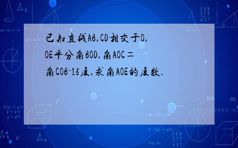 已知直线AB,CD相交于O,OE平分角BOD,角AOC＝角COB－15度,求角AOE的度数.