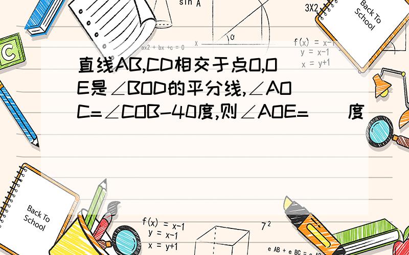 直线AB,CD相交于点O,OE是∠BOD的平分线,∠AOC=∠COB-40度,则∠AOE=（）度