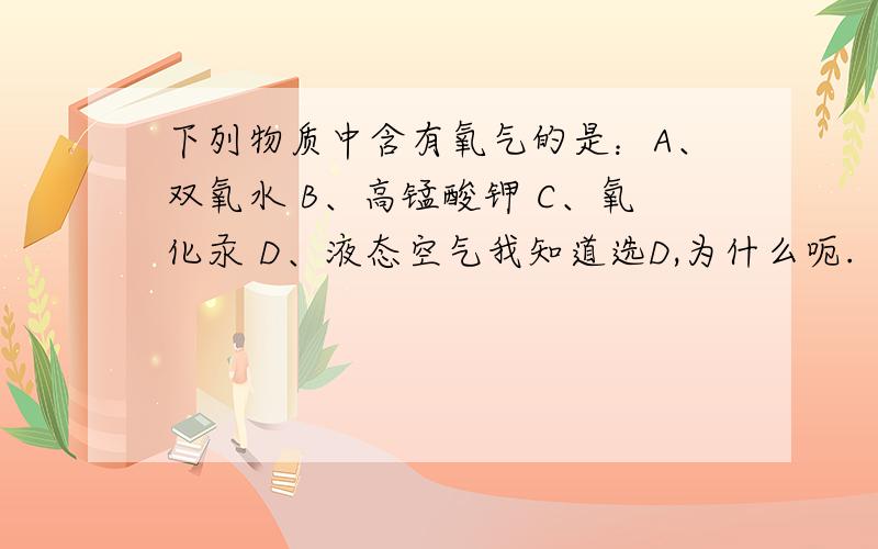 下列物质中含有氧气的是：A、双氧水 B、高锰酸钾 C、氧化汞 D、液态空气我知道选D,为什么呃.