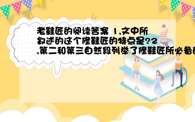 老鞋匠的阅读答案 1,文中所叙述的这个修鞋匠的特点是?2,第二和第三自然段列举了修鞋匠所必备的材料和工具,作者这样写的用意是?3,结尾中“我重新看了这补鞋匠一眼,走向玻璃窗子里不谢