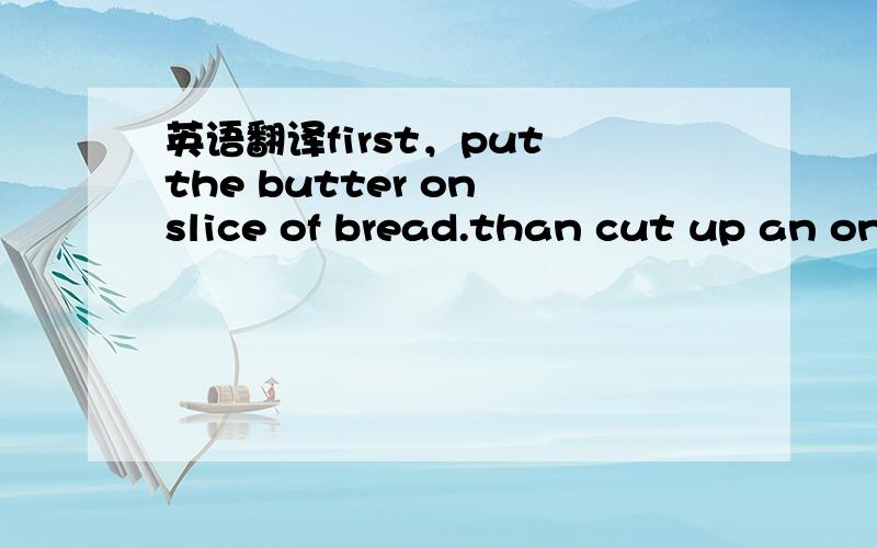 英语翻译first，put the butter on slice of bread.than cut up an onion and a tomoto,add these to the sandwich.next,put somen lettuce and the chicken slices on the brea.put the relish on the chicken.finally,put another slice of bread on the top