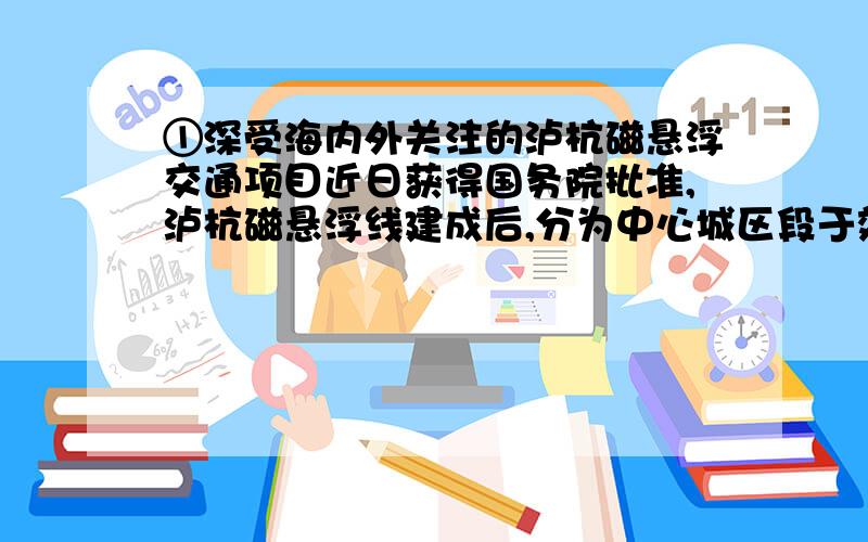 ①深受海内外关注的泸杭磁悬浮交通项目近日获得国务院批准,泸杭磁悬浮线建成后,分为中心城区段于效区段两部分,其中中心城区段长度为60千米,占全程的40％,泸杭磁悬浮列车的票预定为0.65