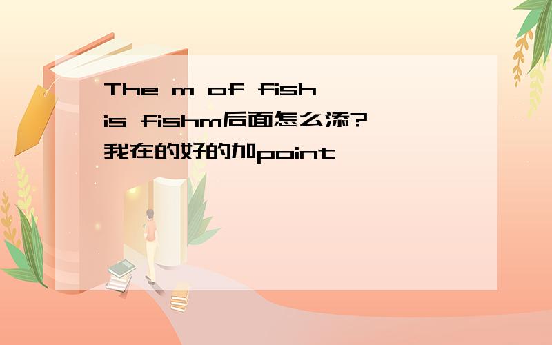 The m of fish is fishm后面怎么添?我在的好的加point