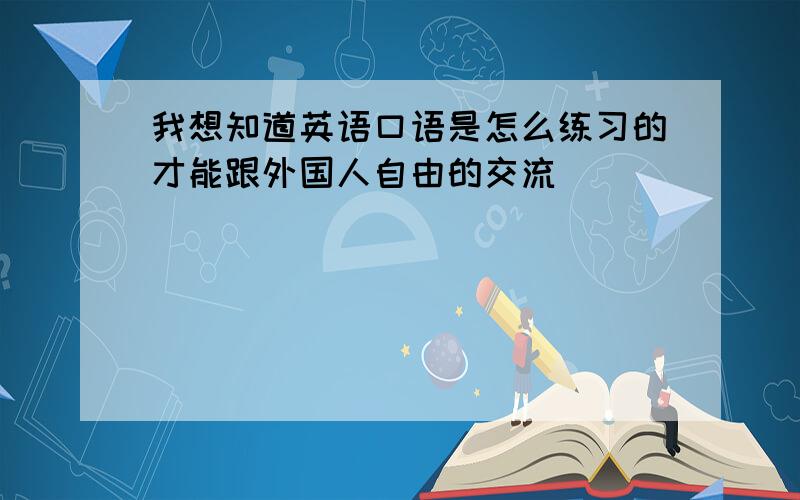 我想知道英语口语是怎么练习的才能跟外国人自由的交流