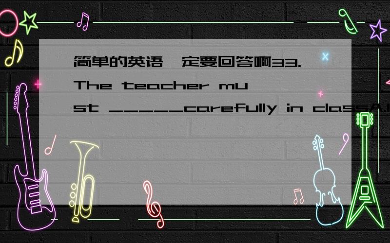 简单的英语一定要回答啊33.The teacher must _____carefully in classA.listen B.be listened C.be listened to D.be listening34.“You all should be polite to your parents ”the old man said to us ______A.lovely B.sad C.friendly D kindly