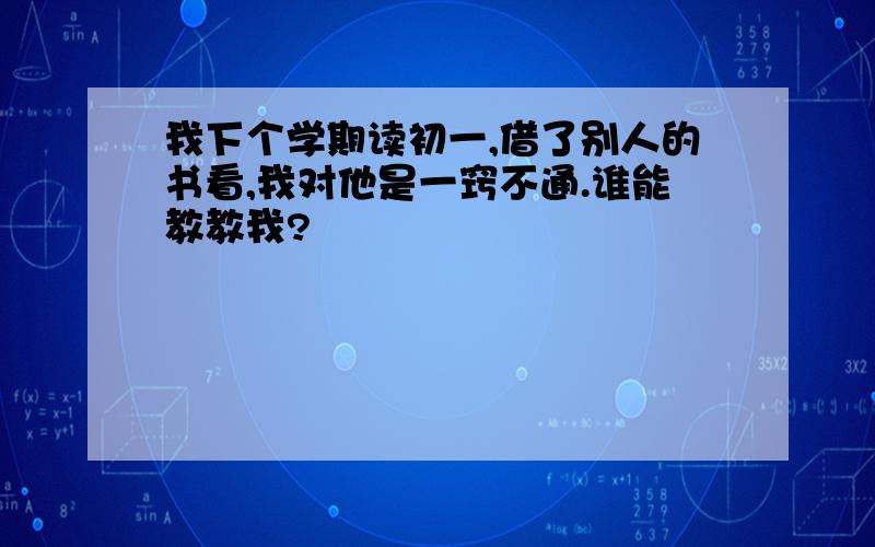 我下个学期读初一,借了别人的书看,我对他是一窍不通.谁能教教我?