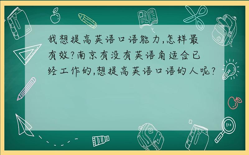 我想提高英语口语能力,怎样最有效?南京有没有英语角适合已经工作的,想提高英语口语的人呢?