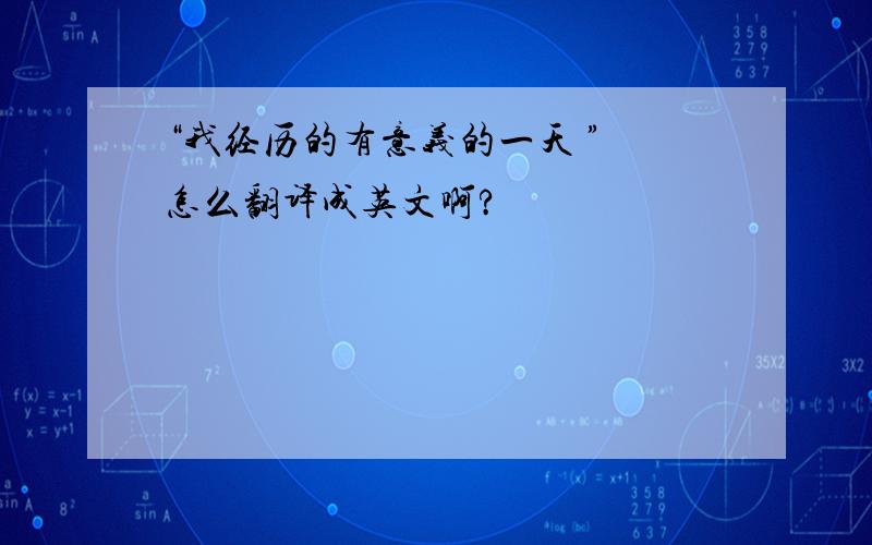 “我经历的有意义的一天 ” 怎么翻译成英文啊?