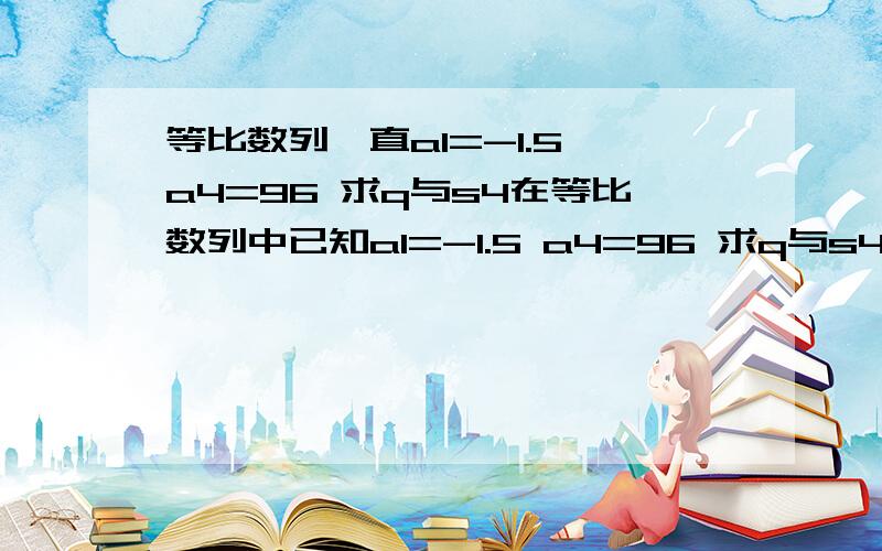 等比数列一直a1=-1.5 a4=96 求q与s4在等比数列中已知a1=-1.5 a4=96 求q与s4已知q=1/2 s5=31/8求a1与a5已知a1=2 s3=26 求q与a3已知a3=3/2 s3=9/2 求a1与q