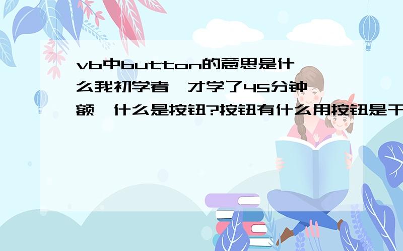 vb中button的意思是什么我初学者,才学了45分钟,额,什么是按钮?按钮有什么用按钮是干什么的?我是初学者额