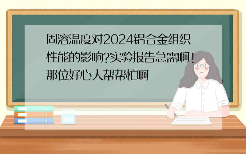 固溶温度对2024铝合金组织性能的影响?实验报告急需啊!那位好心人帮帮忙啊