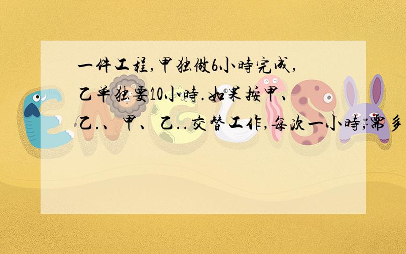 一件工程,甲独做6小时完成,乙单独要10小时.如果按甲、乙.、甲、乙..交替工作,每次一小时,需多少小时