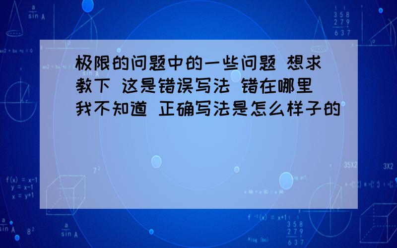 极限的问题中的一些问题 想求教下 这是错误写法 错在哪里我不知道 正确写法是怎么样子的