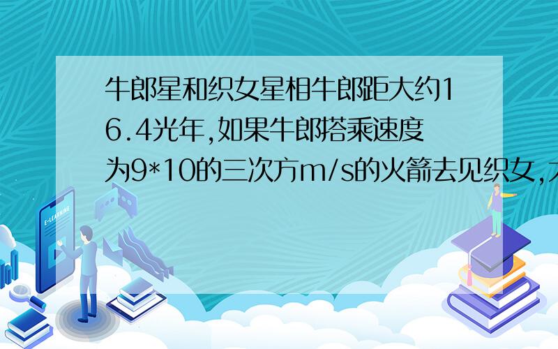 牛郎星和织女星相牛郎距大约16.4光年,如果牛郎搭乘速度为9*10的三次方m/s的火箭去见织女,大约需要多少年?（光速为3*10的八次方m/s）