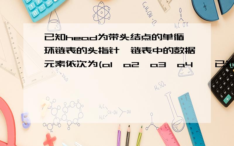 已知head为带头结点的单循环链表的头指针,链表中的数据元素依次为(a1,a2,a3,a4,…已知head为带头结点的单循环链表的头指针,链表中的数据元素依次为（a1,a2,a3,a4,…,an）,A为指向空的顺序表的指