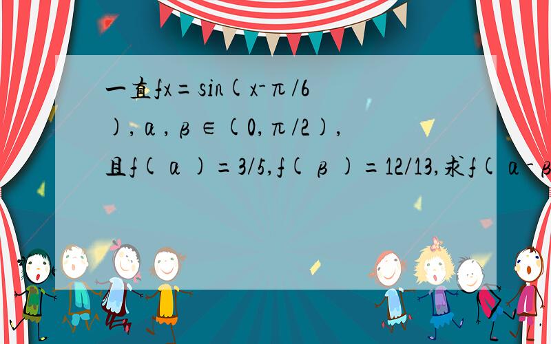 一直fx=sin(x-π/6),α,β∈(0,π/2),且f(α)=3/5,f(β)=12/13,求f(α-β)的值rt