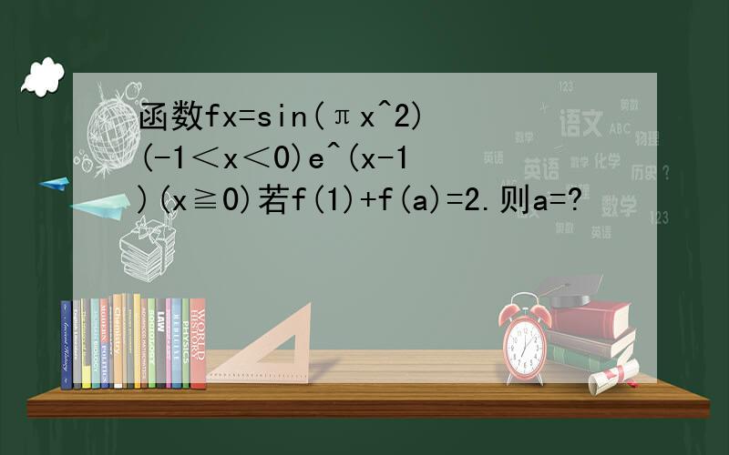 函数fx=sin(πx^2)(-1＜x＜0)e^(x-1)(x≧0)若f(1)+f(a)=2.则a=?